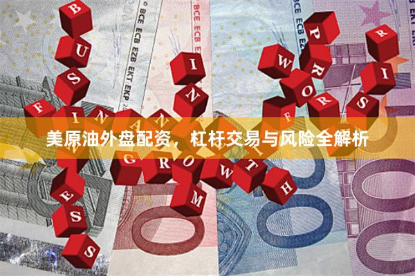 美原油外盘配资,杠杆交易与风险全解析