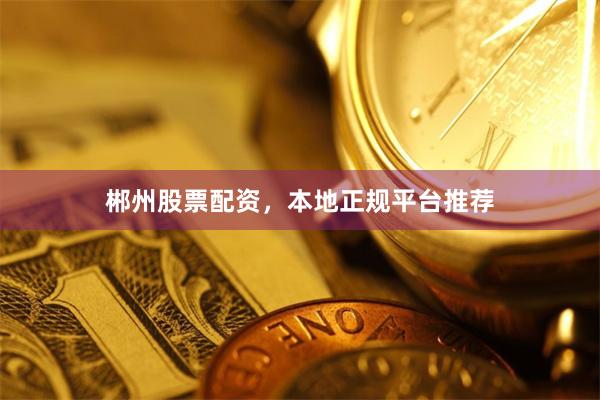 郴州股票配资，本地正规平台推荐