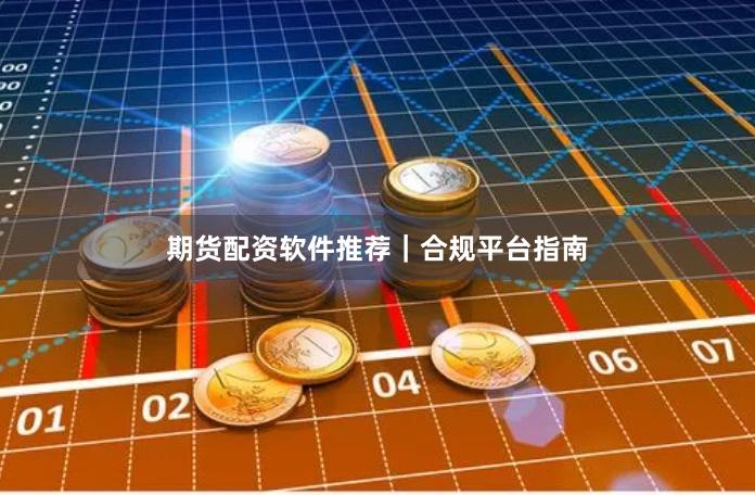 期货配资软件推荐｜合规平台指南