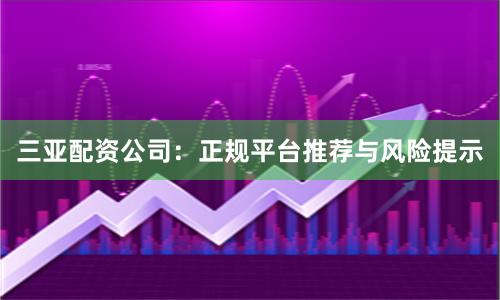 三亚配资公司：正规平台推荐与风险提示