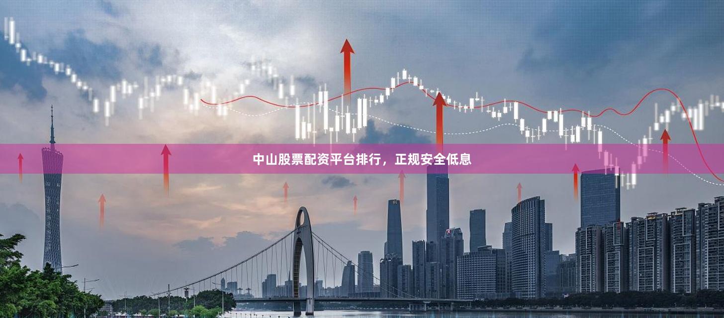 中山股票配资平台排行，正规安全低息