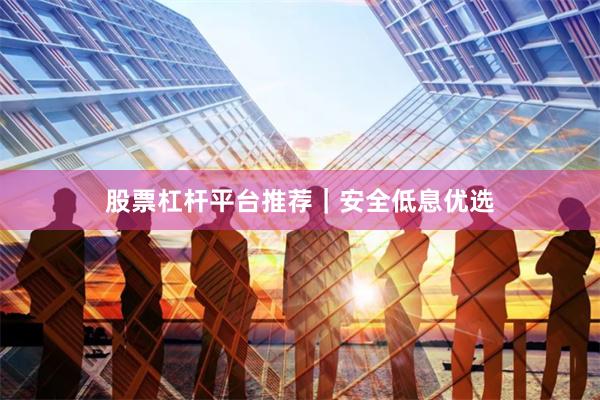 股票杠杆平台推荐｜安全低息优选