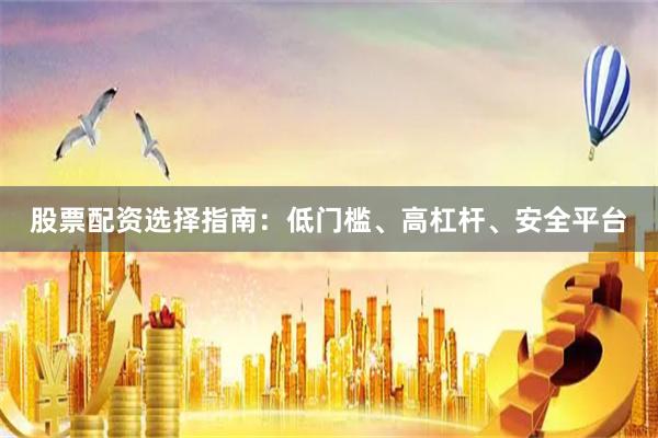股票配资选择指南：低门槛、高杠杆、安全平台