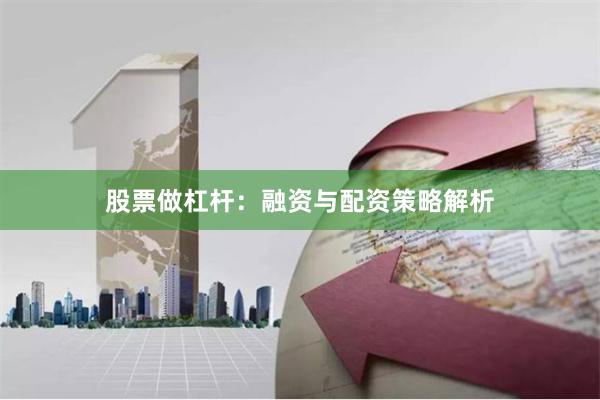 股票做杠杆：融资与配资策略解析