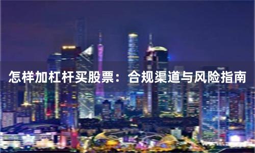怎样加杠杆买股票：合规渠道与风险指南