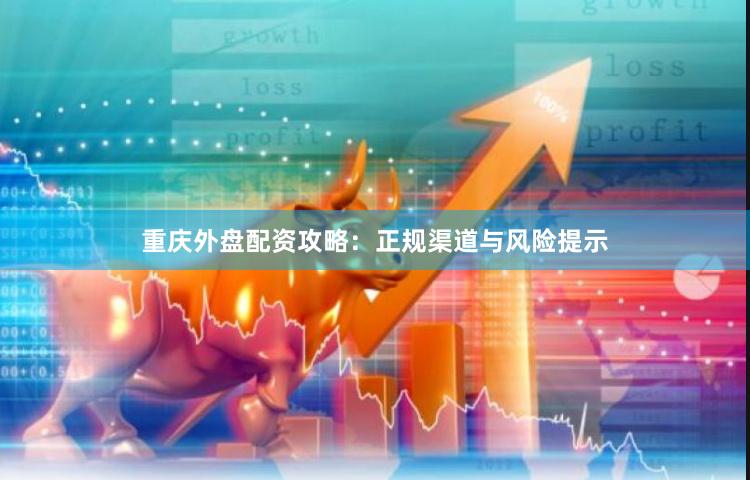 重庆外盘配资攻略：正规渠道与风险提示