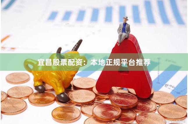 宜昌股票配资：本地正规平台推荐