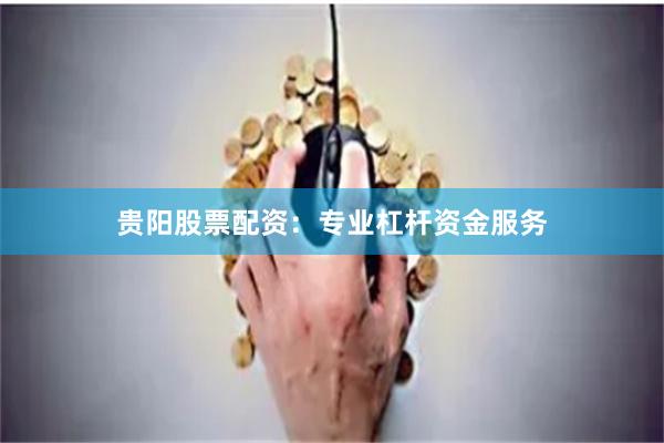 贵阳股票配资：专业杠杆资金服务