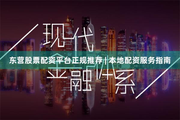 东营股票配资平台正规推荐 | 本地配资服务指南
