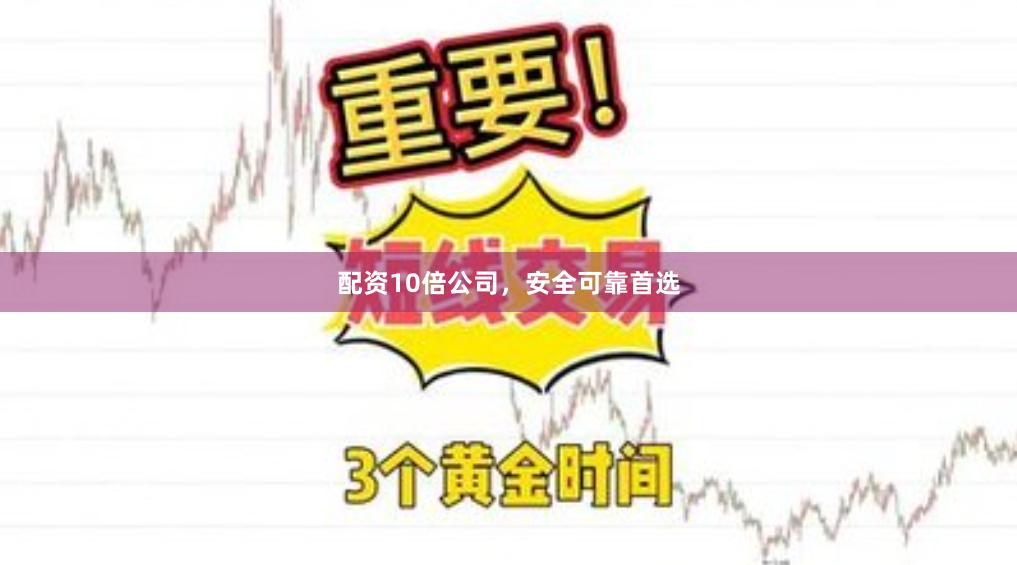 配资10倍公司，安全可靠首选