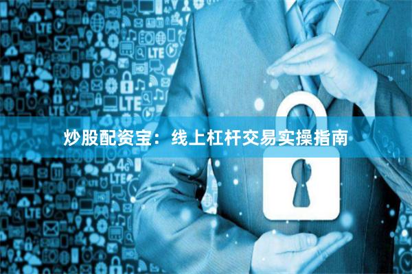 炒股配资宝：线上杠杆交易实操指南