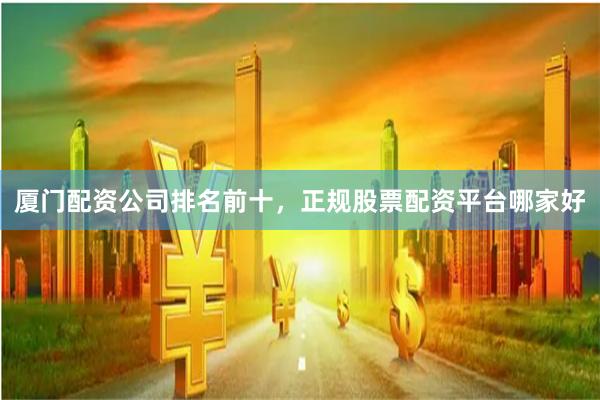 厦门配资公司排名前十，正规股票配资平台哪家好
