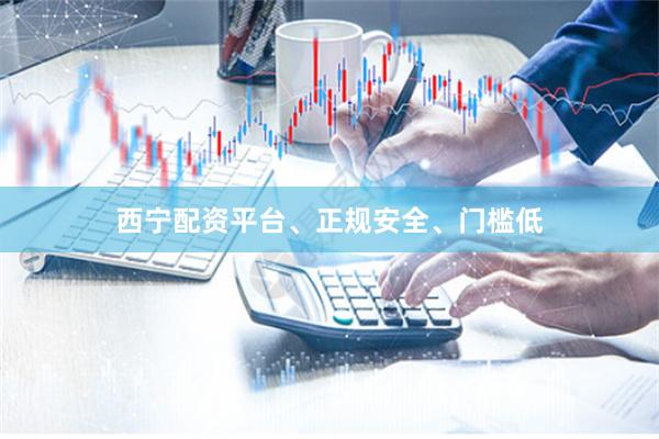 西宁配资平台、正规安全、门槛低