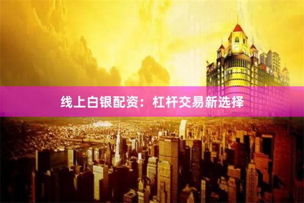 线上白银配资:杠杆交易新选择